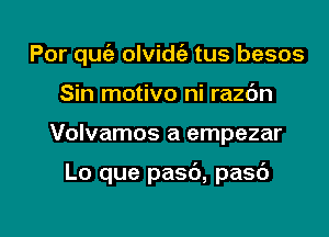 Por qufe olvidt'e tus besos

Sin motivo ni razc'm
Volvamos a empezar

Lo que pasc'), pasb