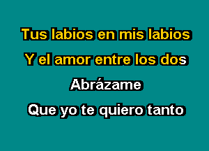 Tus labios en mis labios
Y el amor entre los dos

Abrazame

Que yo te quiero tanto