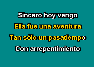 Sincero hoy vengo
Ella fue una aventura

Tan sblo un pasatiempo

Con arrepentimiento

g