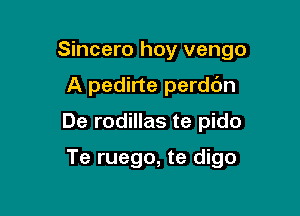 Sincero hoy vengo
A pedirte perdc'm

De rodillas te pido

Te ruego, te digo