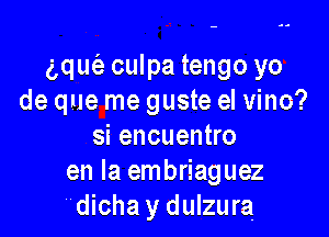 gquc'e culpa tengo yo
de que me guste eI vino?

si encuentro
en la embriaguez
dicha y dulzura