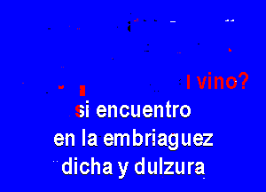 si encuentro
en la embriaguez
dicha y dulzura