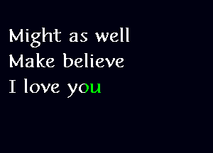 Might as well
Make believe

I love you