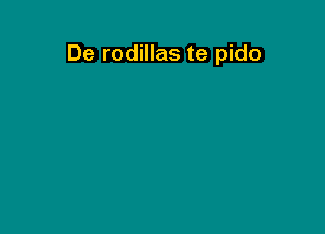 De rodillas te pido