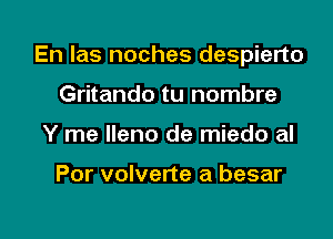 En Ias noches despierto

Gritando tu nombre
Y me lleno de miedo al

Por volverte a besar