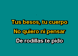 Tus besos, tu cuerpo

No quiero ni pensar

De rodillas te pido