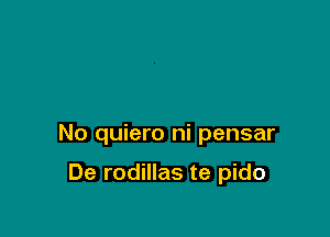 No quiero ni pensar

De rodillas te pido