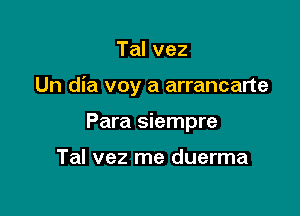 Talvez

Un dia voy a arrancarte

Para siempre

Tal vez me duerma