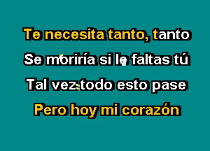 Te necesita tanto, tanto
Se mbriria si la faltas tL'I

Tal vezaodo esto pase

Pero hoy mi corazbn

g