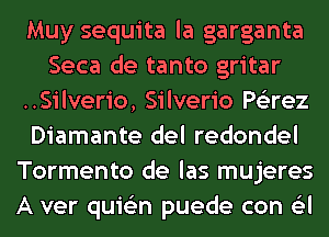 Muy sequita la garganta
Seca de tanto gritar
..Silverio, Silverio Ptizrez
Diamante del redondel
Tormento de las mujeres
A ver quis'zn puede con (Eel