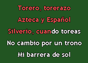 Torero, torerazo
Azteca y Espar'iol
Silverio, cuando toreas
No cambio por un trono

Mi barrera de sol