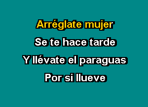 Arrcitglate mujer

Se te hace tarde

Y Ilc'evate el paraguas

Por si llueve