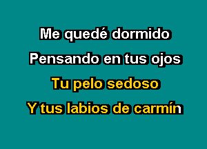 Me quedc'e dormido

Pensando en tus ojos

Tu pelo sedoso

Y tus Iabios de carmin