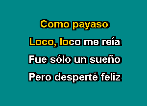 Como payaso
Loco, loco me reia

Fue sdlo un SUGFIO

Pero despertt'e feliz