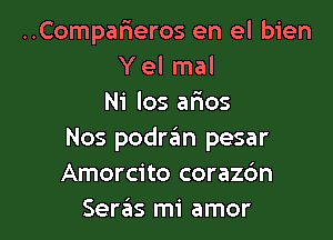 ..Compar1eros en el bien
Y el mal
Ni los arios

Nos podran pesar
Amorcito coraz6n
Seras mi amor