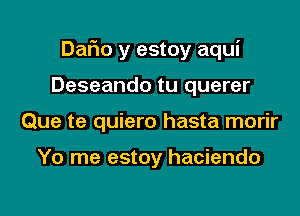 Dafm y estoy aqui

Deseando tu querer
Que te quiero hasta morir

Yo me estoy haciendo