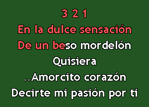 3 2 1
En la dulce sensacic'm
De un beso mordelc'm
Quisiera
..Amorcito corazc'm
Decirte mi pasi6n por ti