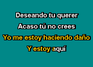 Deseando tu querer
Acaso t0 no crees

Yo me estoy haciendo dario

Y estoy aqui