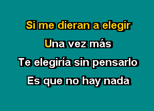 Si me dieran a elegir

Una vez mas

Te elegiria sin pensarlo

Es que no hay nada