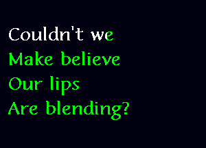 Couldn't we
Make believe

Our lips
Are blending?