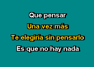 Que pensar

Una vez mas

Te elegiria sin pensarlo

Es que no hay nada