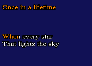 Once in a lifetime

XVhen every star
That lights the sky