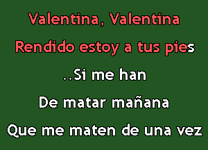 Valentina, Valentina
Rendido estoy a tus pies
..Si me han
De matar mafiana

Que me maten de una vez