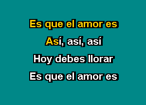 Es que el amor es
Asi, asi, asi

Hoy debes llorar

Es que el amor es