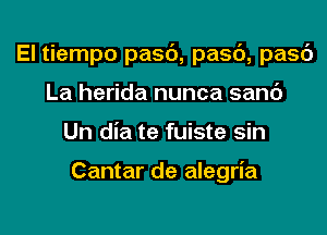 El tiempo pasc'), pasc'), pasc')
La herida nunca sand
Un dia te fuiste sin

Cantar de alegria