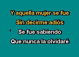 Y aquella mujer se fue

Sin decirme adic'Js
Se fue sabiendo

Que nunca la olvidart'a