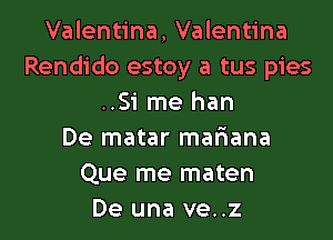 Valentina, Valentina
Rendido estoy a tus pies
..Si me han

De matar mariana
Que me maten
De una ve..z