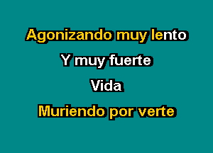 Agonizando muy lento
Y muy fuerte
Vida

Muriendo por verte