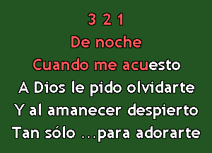 3 2 1
De noche
Cuando me acuesto
A Dios le pido olvidarte
Y al amanecer despierto
Tan sblo ...para adorarte