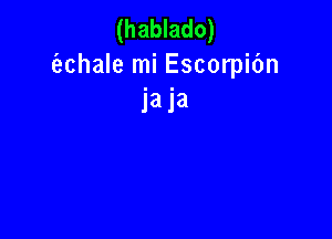 (hablado)
e'zchale mi Escorpibn
1'8! 1'3