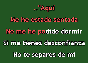 ..Aqui
Me he estado sentada
No me he podido dormir
Si me tienes desconfianza

No te separes de mi