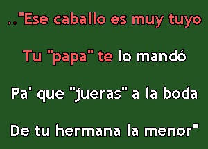 ..Ese caballo es muy tuyo

Tu papa te lo mand6
Pa' que jueras a la boda

De tu hermana la menor