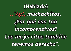 (Hablado)
..Ay!, muchachitos.
gPor qrue3 son tan

fncomprensivos?
Las mujercitas tambiem
tenemos derecho.
