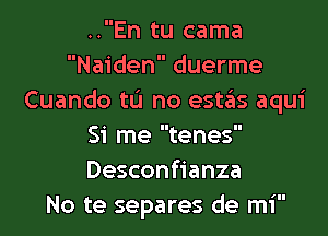 ..En tu cama
Naiden duerme
Cuando tu no estas aqui

Si me tenes
Desconfianza
No te separes de mi