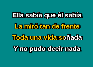 Ella sabia que (el sabia
La mirc') tan de frente

Toda una Vida soEada

Y no pudo decir nada

g