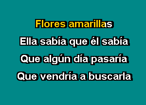 Flores amarillas
Ella sabia que a sabia
Que algl'Jn dia pasaria

Que vendria a buscarla