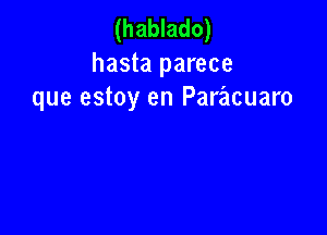 (hablado)

hasta parece
que estoy en Paracuaro