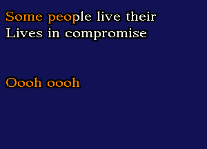 Some people live their
Lives in compromise

Oooh oooh