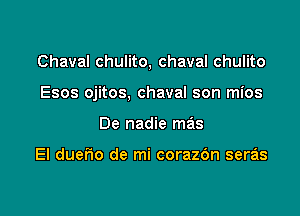 Chaval chulito, chaval chulito

Esos ojitos, chaval son mios
De nadie mas

El duefio de mi corazbn seras