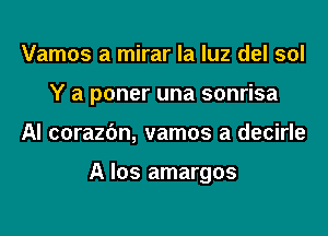 Vamos a mirar la luz del sol
Y a poner una sonrisa

Al corazbn, vamos a decirle

A los amargos
