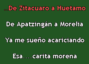 ..De Zitacuaro a Huetamo
De Apatzingan a Morelia
Ya me suer'io acariciando

Esa. . . .carita morena