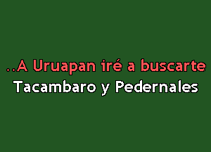 ..A Uruapan ire' a buscarte

Tacambaro y Pedernales