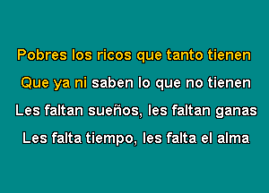 Pobres los ricos que tanto tienen
Que ya ni saben lo que no tienen
Les faltan sueFIos, les faltan ganas

Les falta tiempo, les falta el alma