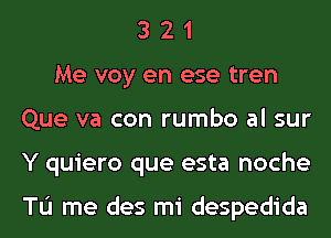 3 2 1
Me voy en ese tren
Que va con rumbo al sur
Y quiero que esta noche

TL'I me des mi despedida