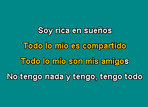 Soy rica en suerios
Todo lo mio es compartido

Todo lo mio son mis amigos

No tengo nada y tengo, tengo todo