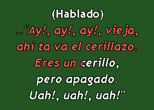 (Hablado)
..Ay!, ay!, ay!, vieja,
ahf ta va e! cerI'Nazo.

E res un cerflfo,
pero apagado.
Uahl, uah!, uah!